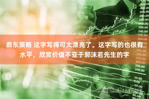 鼎东策略 这字写得可太漂亮了。这字写的也很有水平，欣赏价值不亚于郭沫若先生的字