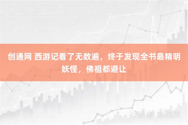 创通网 西游记看了无数遍，终于发现全书最精明妖怪，佛祖都避让