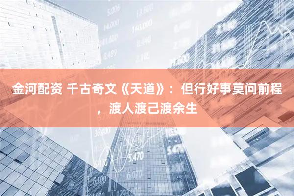 金河配资 千古奇文《天道》：但行好事莫问前程，渡人渡己渡余生
