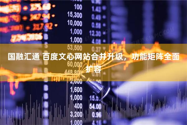 国融汇通 百度文心网站合并升级,功能矩阵全面扩容