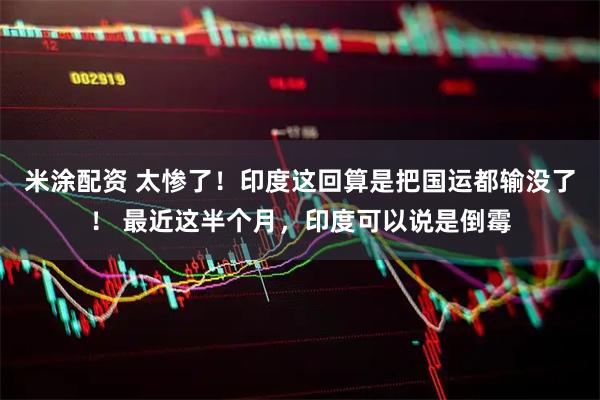 米涂配资 太惨了！印度这回算是把国运都输没了！ 最近这半个月，印度可以说是倒霉