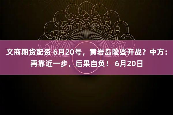文商期货配资 6月20号，黄岩岛险些开战？中方：再靠近一步，后果自负！ 6月20日