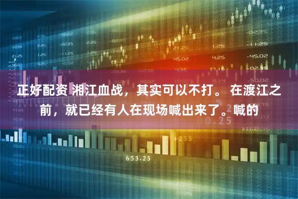 正好配资 湘江血战，其实可以不打。 在渡江之前，就已经有人在现场喊出来了。喊的