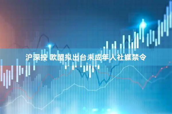 沪深投 欧盟拟出台未成年人社媒禁令