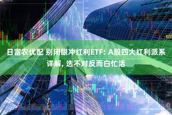 日富农优配 别闭眼冲红利ETF: A股四大红利派系详解, 选不对反而白忙活
