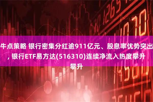 牛点策略 银行密集分红逾911亿元、股息率优势突出, 银行ETF易方达(516310)连续净流入热度攀升