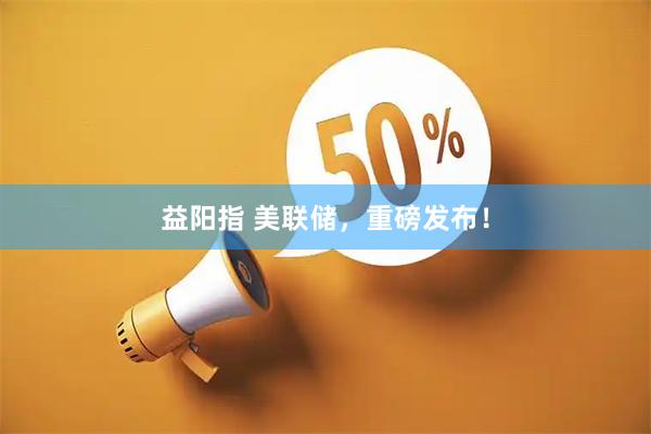 益阳指 美联储，重磅发布！