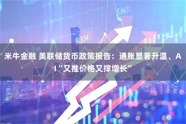 米牛金融 美联储货币政策报告：通胀显著升温、AI“又推价格又撑增长”