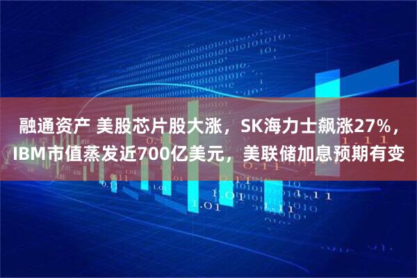 融通资产 美股芯片股大涨，SK海力士飙涨27%，IBM市值蒸发近700亿美元，美联储加息预期有变