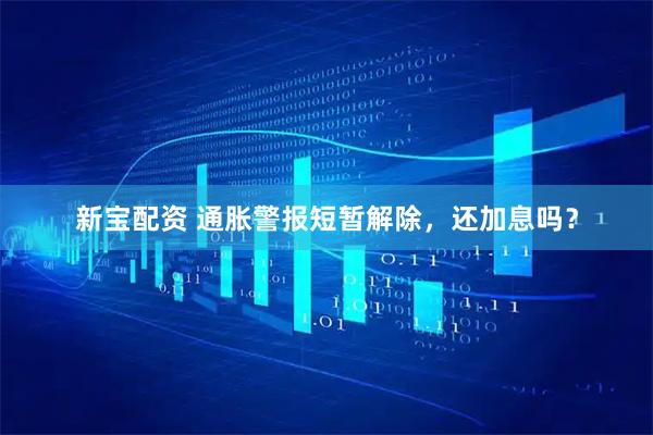 新宝配资 通胀警报短暂解除，还加息吗？