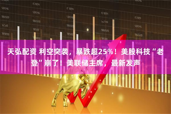 天弘配资 利空突袭，暴跌超25%！美股科技“老登”崩了！美联储主席，最新发声
