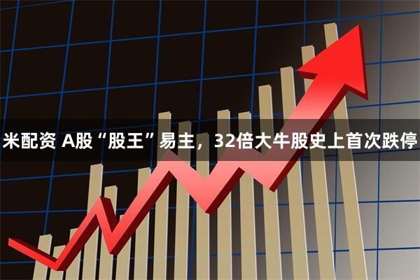 米配资 A股“股王”易主，32倍大牛股史上首次跌停