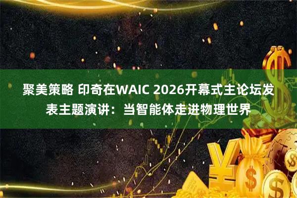聚美策略 印奇在WAIC 2026开幕式主论坛发表主题演讲:当智能体走进物理世界