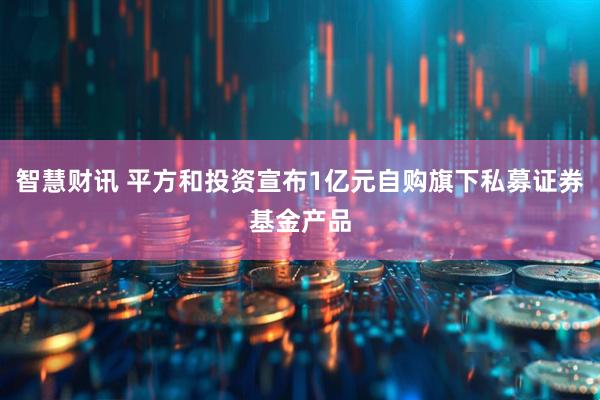 智慧财讯 平方和投资宣布1亿元自购旗下私募证券基金产品