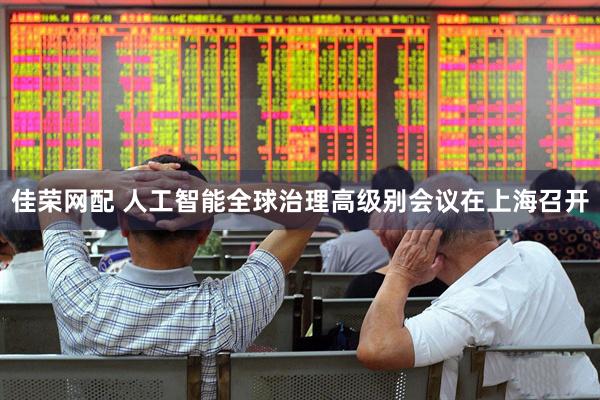 佳荣网配 人工智能全球治理高级别会议在上海召开
