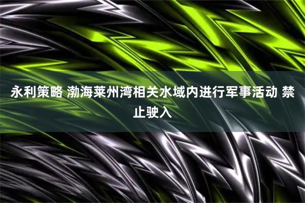 永利策略 渤海莱州湾相关水域内进行军事活动 禁止驶入