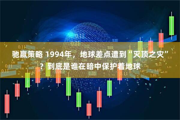 驰赢策略 1994年，地球差点遭到“灭顶之灾”？到底是谁在暗中保护着地球