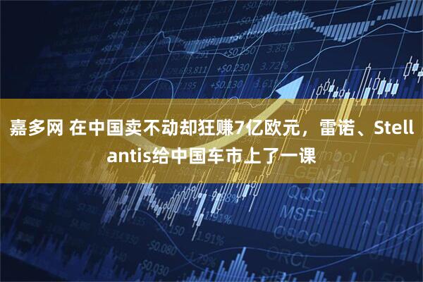嘉多网 在中国卖不动却狂赚7亿欧元，雷诺、Stellantis给中国车市上了一课