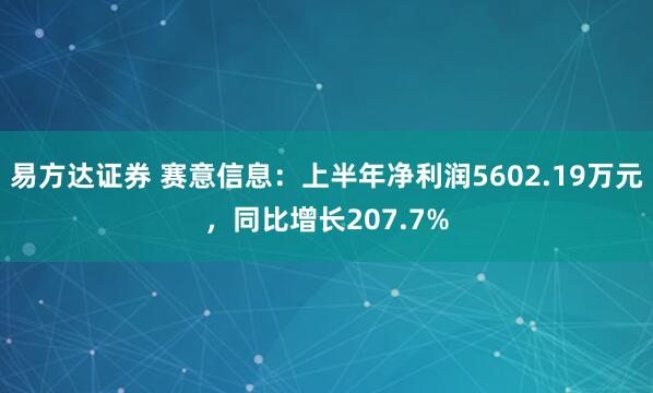 易方达证券 赛意信息：上半年净利润5602.19万元，同比增长207.7%
