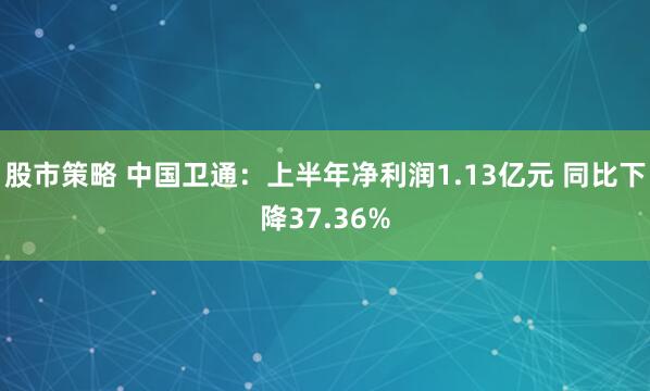股市策略 中国卫通：上半年净利润1.13亿元 同比下降37.36%