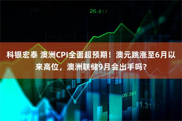 科银宏泰 澳洲CPI全面超预期！澳元跳涨至6月以来高位，澳洲联储9月会出手吗？