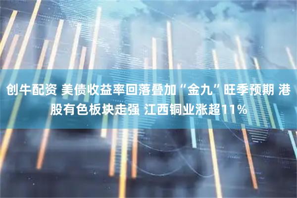 创牛配资 美债收益率回落叠加“金九”旺季预期 港股有色板块走强 江西铜业涨超11%