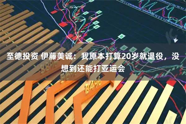 至德投资 伊藤美诚:我原本打算20岁就退役,没想到还能打亚运会