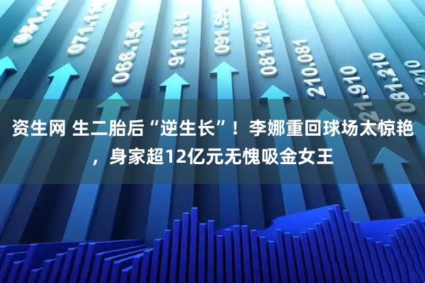 资生网 生二胎后“逆生长”！李娜重回球场太惊艳，身家超12亿元无愧吸金女王