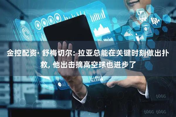 金控配资· 舒梅切尔: 拉亚总能在关键时刻做出扑救, 他出击摘高空球也进步了