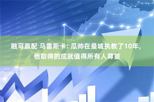 融可赢配 马雷斯卡: 瓜帅在曼城执教了10年, 他取得的成就值得所有人尊重