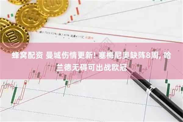蜂窝配资 曼城伤情更新! 塞梅尼奥缺阵8周, 哈兰德无碍可出战欧冠